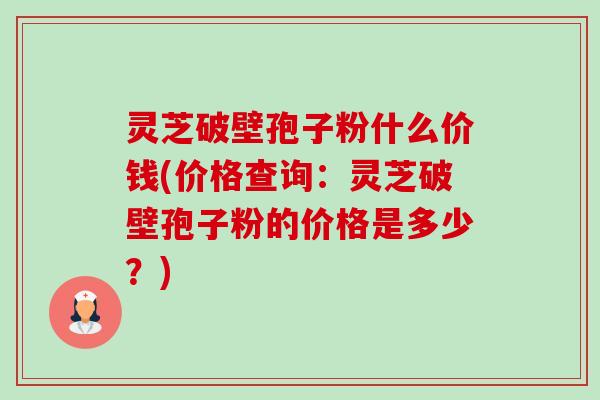 灵芝破壁孢子粉什么价钱(价格查询:灵芝破壁孢子粉的价格是多少?) 灵芝破壁孢子粉什么价钱(价格查询:灵芝破壁孢子粉的价格是多少?)