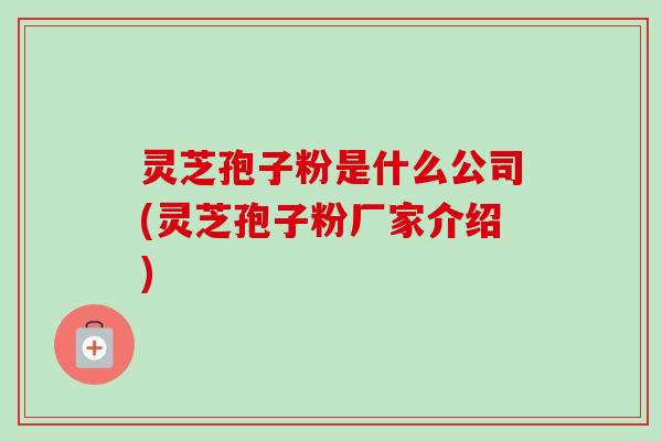 灵芝孢子粉是什么公司(灵芝孢子粉厂家介绍) 灵芝孢子粉是什么公司(灵芝孢子粉厂家介绍)