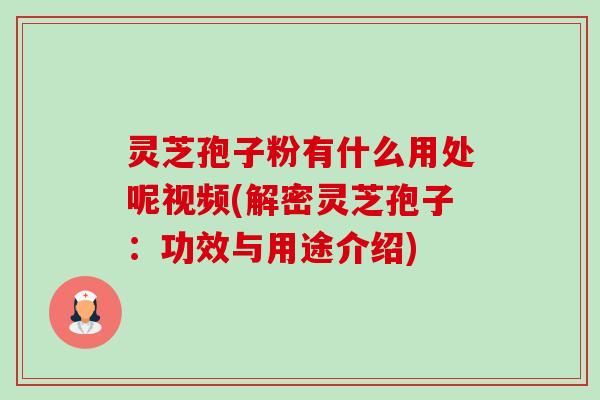 灵芝孢子粉有什么用处呢视频(解密灵芝孢子：功效与用途介绍)