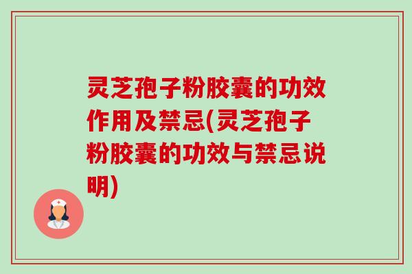 灵芝孢子粉胶囊的功效作用及禁忌(灵芝孢子粉胶囊的功效与禁忌说明)