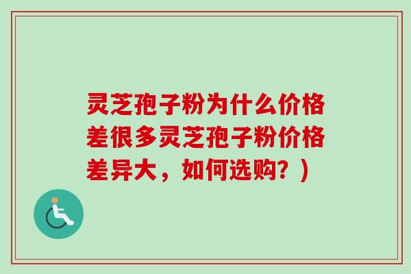 灵芝孢子粉为什么价格差很多灵芝孢子粉价格差异大,如何选购?) 灵芝孢子粉为什么价格差很多灵芝孢子粉价格差异大,如何选购?)