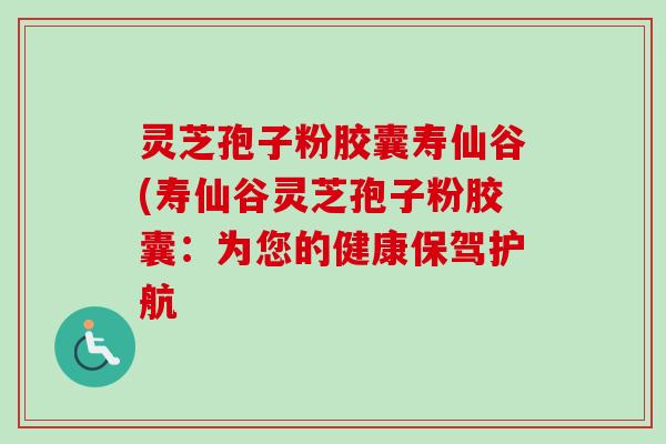 灵芝孢子粉胶囊寿仙谷(寿仙谷灵芝孢子粉胶囊:为您的健康保驾护航 灵芝孢子粉胶囊寿仙谷(寿仙谷灵芝孢子粉胶囊:为您的健康保驾护航