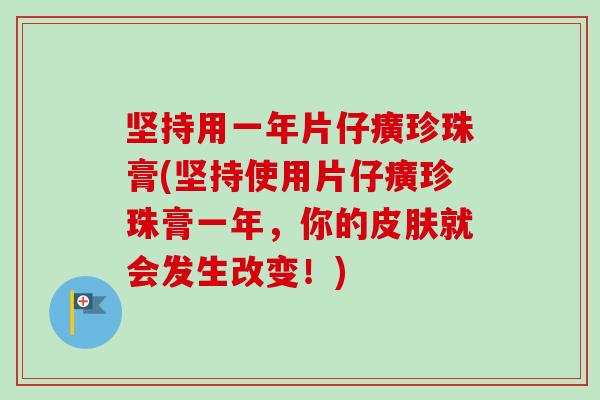 坚持用一年片仔癀珍珠膏(坚持使用片仔癀珍珠膏一年,你的就会发生改变!) 坚持用一年片仔癀珍珠膏(坚持使用片仔癀珍珠膏一年,你的就会发生改变!)