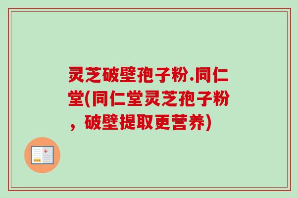 灵芝破壁孢子粉.同仁堂(同仁堂灵芝孢子粉,破壁提取更营养) 灵芝破壁孢子粉.同仁堂(同仁堂灵芝孢子粉,破壁提取更营养)