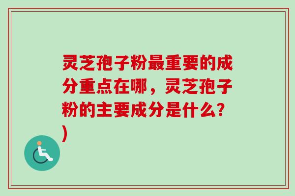 灵芝孢子粉重要的成分重点在哪,灵芝孢子粉的主要成分是什么?) 灵芝孢子粉重要的成分重点在哪,灵芝孢子粉的主要成分是什么?)