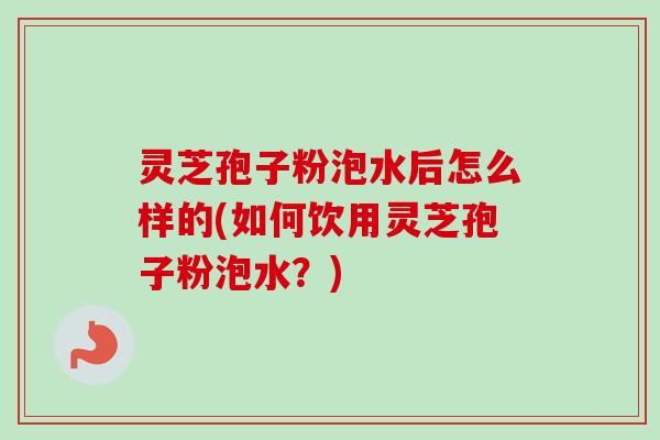 灵芝孢子粉泡水后怎么样的(如何饮用灵芝孢子粉泡水？)