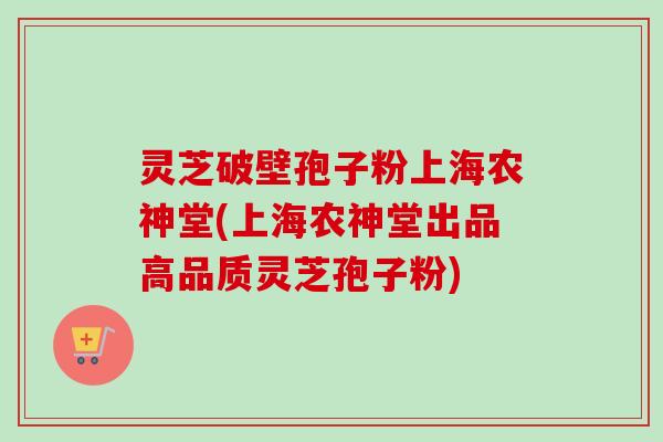 灵芝破壁孢子粉上海农神堂(上海农神堂出品高品质灵芝孢子粉)