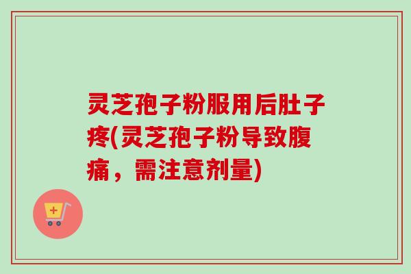 灵芝孢子粉服用后肚子疼(灵芝孢子粉导致腹痛,需注意剂量) 灵芝孢子粉服用后肚子疼(灵芝孢子粉导致腹痛,需注意剂量)
