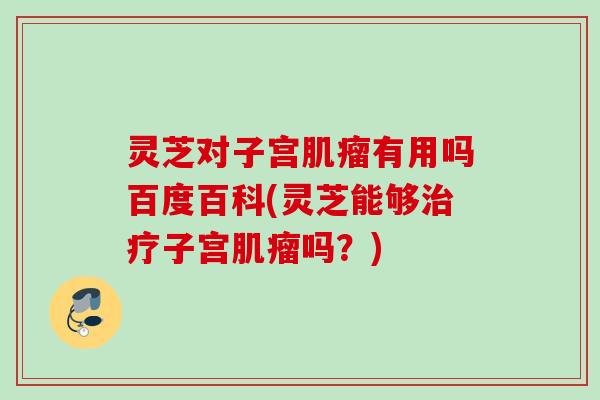 灵芝对子宫有用吗百度百科(灵芝能够子宫吗?) 灵芝对子宫有用吗百度百科(灵芝能够子宫吗?)