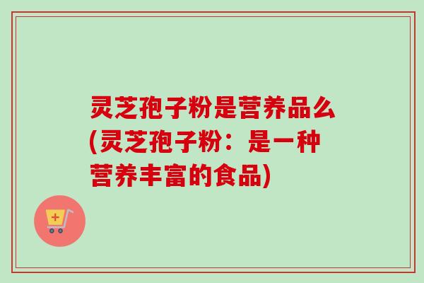 灵芝孢子粉是营养品么(灵芝孢子粉:是一种营养丰富的食品) 灵芝孢子粉是营养品么(灵芝孢子粉:是一种营养丰富的食品)