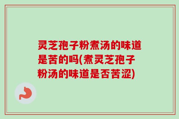 灵芝孢子粉煮汤的味道是苦的吗(煮灵芝孢子粉汤的味道是否苦涩) 灵芝孢子粉煮汤的味道是苦的吗(煮灵芝孢子粉汤的味道是否苦涩)