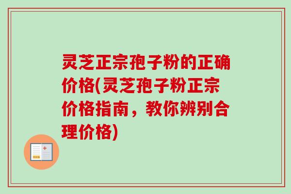 灵芝正宗孢子粉的正确价格(灵芝孢子粉正宗价格指南,教你辨别合理价格) 灵芝正宗孢子粉的正确价格(灵芝孢子粉正宗价格指南,教你辨别合理价格)