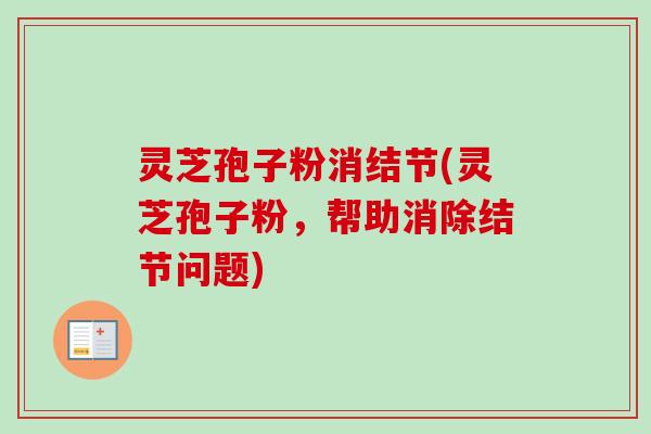 灵芝孢子粉消结节(灵芝孢子粉,帮助消除结节问题) 灵芝孢子粉消结节(灵芝孢子粉,帮助消除结节问题)
