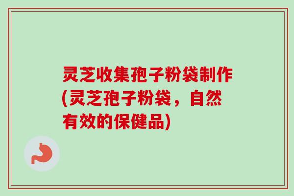 灵芝收集孢子粉袋制作(灵芝孢子粉袋，自然有效的保健品)
