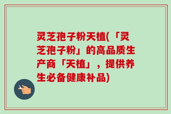 灵芝孢子粉天植(「灵芝孢子粉」的高品质生产商「天植」，提供养生必备健康补品)