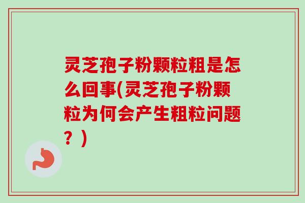 灵芝孢子粉颗粒粗是怎么回事(灵芝孢子粉颗粒为何会产生粗粒问题？)