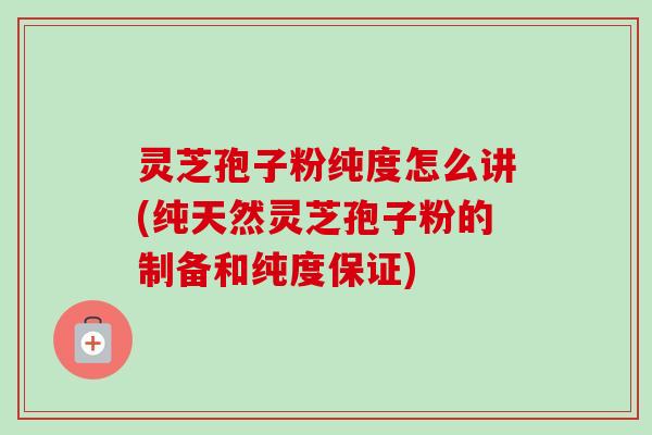 灵芝孢子粉纯度怎么讲(纯天然灵芝孢子粉的制备和纯度保证) 灵芝孢子粉纯度怎么讲(纯天然灵芝孢子粉的制备和纯度保证)