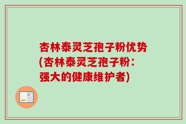 杏林泰灵芝孢子粉优势(杏林泰灵芝孢子粉:强大的健康维护者) 杏林泰灵芝孢子粉优势(杏林泰灵芝孢子粉:强大的健康维护者)