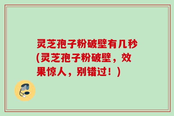 灵芝孢子粉破壁有几秒(灵芝孢子粉破壁，效果惊人，别错过！)