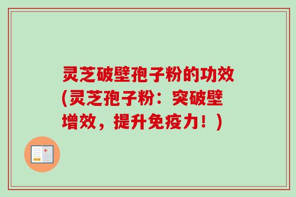 灵芝破壁孢子粉的功效(灵芝孢子粉:突破壁增效,提升免疫力!) 灵芝破壁孢子粉的功效(灵芝孢子粉:突破壁增效,提升免疫力!)