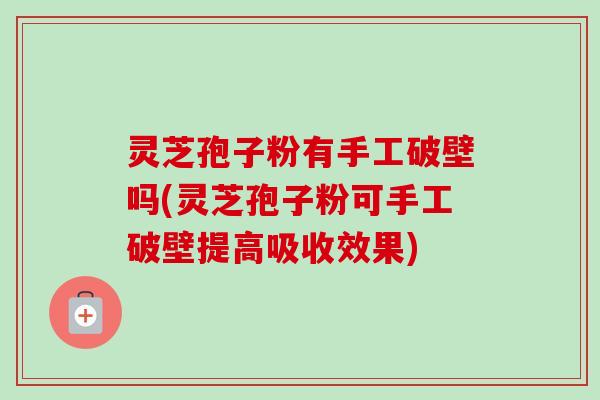 灵芝孢子粉有手工破壁吗(灵芝孢子粉可手工破壁提高吸收效果) 灵芝孢子粉有手工破壁吗(灵芝孢子粉可手工破壁提高吸收效果)