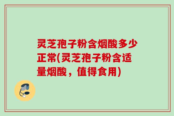 灵芝孢子粉含烟酸多少正常(灵芝孢子粉含适量烟酸,值得食用) 灵芝孢子粉含烟酸多少正常(灵芝孢子粉含适量烟酸,值得食用)