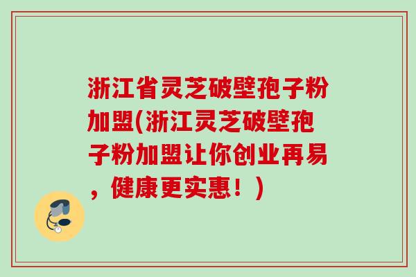 浙江省灵芝破壁孢子粉加盟(浙江灵芝破壁孢子粉加盟让你创业再易,健康更实惠!) 浙江省灵芝破壁孢子粉加盟(浙江灵芝破壁孢子粉加盟让你创业再易,健康更实惠!)