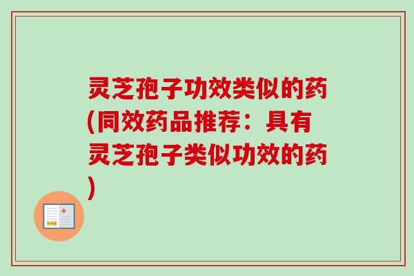 灵芝孢子功效类似的药(同效药品推荐:具有灵芝孢子类似功效的药) 灵芝孢子功效类似的药(同效药品推荐:具有灵芝孢子类似功效的药)
