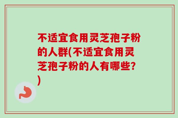 不适宜食用灵芝孢子粉的人群(不适宜食用灵芝孢子粉的人有哪些?) 不适宜食用灵芝孢子粉的人群(不适宜食用灵芝孢子粉的人有哪些?)