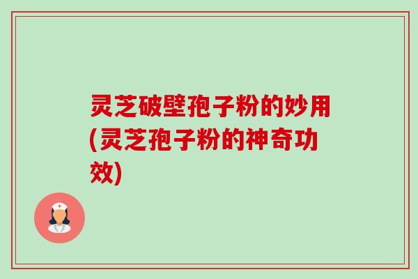 灵芝破壁孢子粉的妙用(灵芝孢子粉的神奇功效)