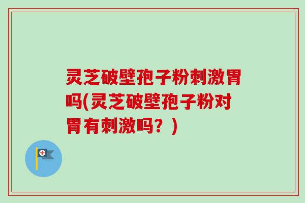 灵芝破壁孢子粉刺激胃吗(灵芝破壁孢子粉对胃有刺激吗?) 灵芝破壁孢子粉刺激胃吗(灵芝破壁孢子粉对胃有刺激吗?)