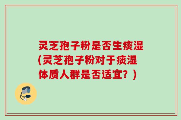 灵芝孢子粉是否生痰湿(灵芝孢子粉对于痰湿体质人群是否适宜?) 灵芝孢子粉是否生痰湿(灵芝孢子粉对于痰湿体质人群是否适宜?)