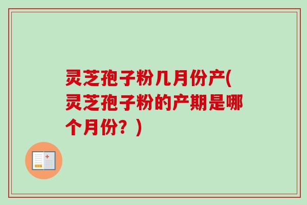 灵芝孢子粉几月份产(灵芝孢子粉的产期是哪个月份?) 灵芝孢子粉几月份产(灵芝孢子粉的产期是哪个月份?)