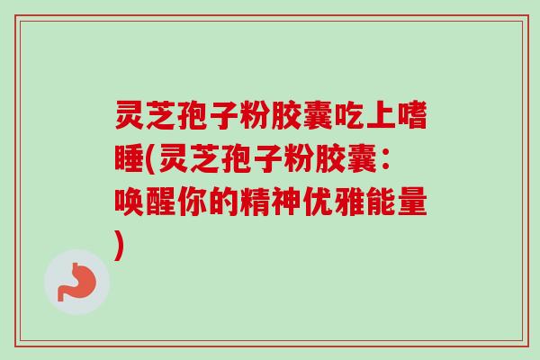 灵芝孢子粉胶囊吃上嗜睡(灵芝孢子粉胶囊:唤醒你的精神优雅能量) 灵芝孢子粉胶囊吃上嗜睡(灵芝孢子粉胶囊:唤醒你的精神优雅能量)