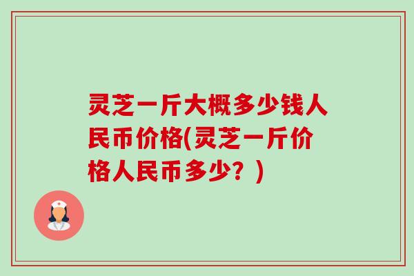 灵芝一斤大概多少钱人民币价格(灵芝一斤价格人民币多少?) 灵芝一斤大概多少钱人民币价格(灵芝一斤价格人民币多少?)