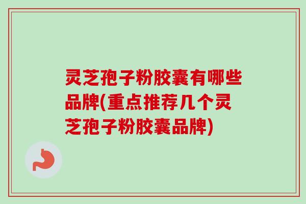 灵芝孢子粉胶囊有哪些品牌(重点推荐几个灵芝孢子粉胶囊品牌) 灵芝孢子粉胶囊有哪些品牌(重点推荐几个灵芝孢子粉胶囊品牌)