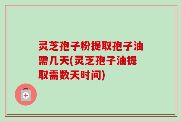 灵芝孢子粉提取孢子油需几天(灵芝孢子油提取需数天时间) 灵芝孢子粉提取孢子油需几天(灵芝孢子油提取需数天时间)