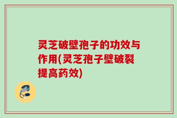 灵芝破壁孢子的功效与作用(灵芝孢子壁破裂提高) 灵芝破壁孢子的功效与作用(灵芝孢子壁破裂提高)
