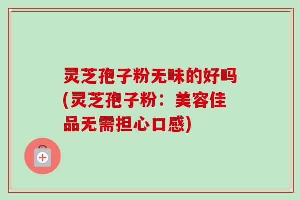 灵芝孢子粉无味的好吗(灵芝孢子粉:美容佳品无需担心口感) 灵芝孢子粉无味的好吗(灵芝孢子粉:美容佳品无需担心口感)