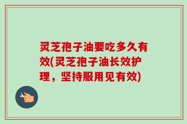 灵芝孢子油要吃多久有效(灵芝孢子油长效护理,坚持服用见有效) 灵芝孢子油要吃多久有效(灵芝孢子油长效护理,坚持服用见有效)