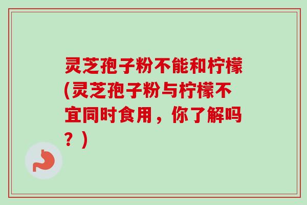 灵芝孢子粉不能和柠檬(灵芝孢子粉与柠檬不宜同时食用,你了解吗?) 灵芝孢子粉不能和柠檬(灵芝孢子粉与柠檬不宜同时食用,你了解吗?)