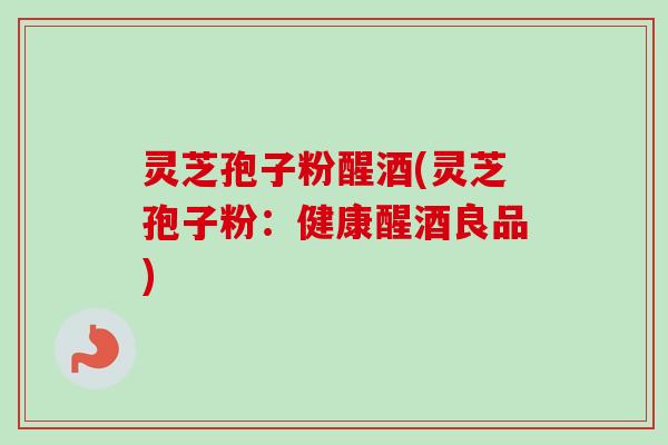 灵芝孢子粉醒酒(灵芝孢子粉:健康醒酒良品) 灵芝孢子粉醒酒(灵芝孢子粉:健康醒酒良品)
