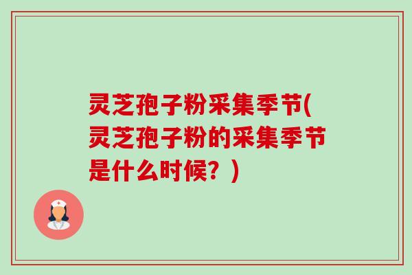灵芝孢子粉采集季节(灵芝孢子粉的采集季节是什么时候?) 灵芝孢子粉采集季节(灵芝孢子粉的采集季节是什么时候?)