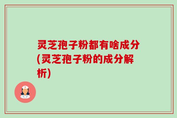 灵芝孢子粉都有啥成分(灵芝孢子粉的成分解析) 灵芝孢子粉都有啥成分(灵芝孢子粉的成分解析)