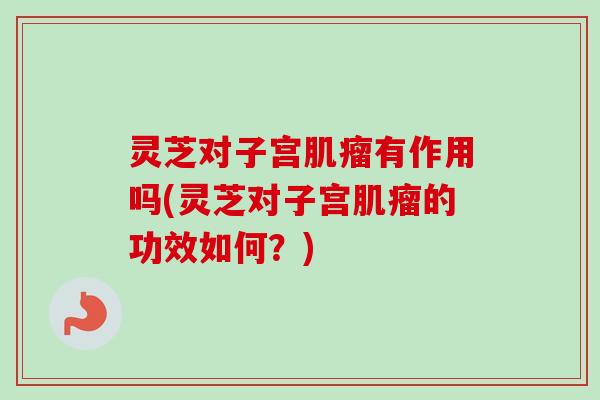 灵芝对子宫有作用吗(灵芝对子宫的功效如何？)