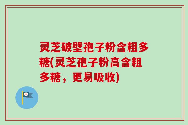 灵芝破壁孢子粉含粗多糖(灵芝孢子粉高含粗多糖，更易吸收)