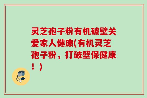 灵芝孢子粉有机破壁关爱家人健康(有机灵芝孢子粉,打破壁保健康!) 灵芝孢子粉有机破壁关爱家人健康(有机灵芝孢子粉,打破壁保健康!)
