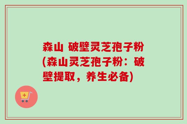 森山 破壁灵芝孢子粉(森山灵芝孢子粉：破壁提取，养生必备)