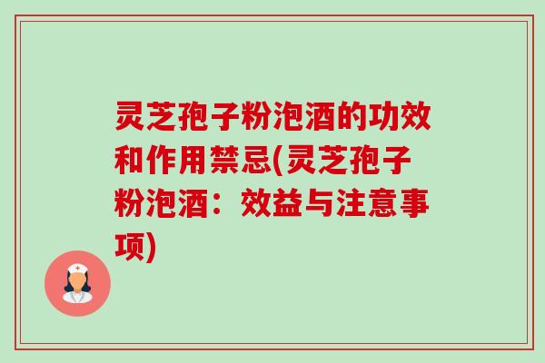 灵芝孢子粉泡酒的功效和作用禁忌(灵芝孢子粉泡酒:效益与注意事项) 灵芝孢子粉泡酒的功效和作用禁忌(灵芝孢子粉泡酒:效益与注意事项)