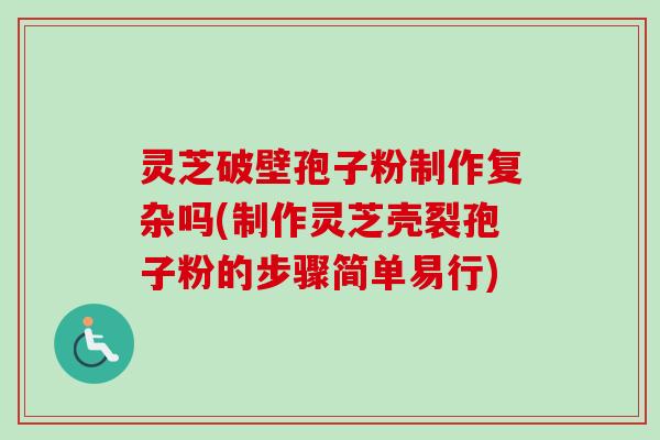 灵芝破壁孢子粉制作复杂吗(制作灵芝壳裂孢子粉的步骤简单易行) 灵芝破壁孢子粉制作复杂吗(制作灵芝壳裂孢子粉的步骤简单易行)